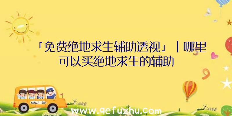 「免费绝地求生辅助透视」|哪里可以买绝地求生的辅助